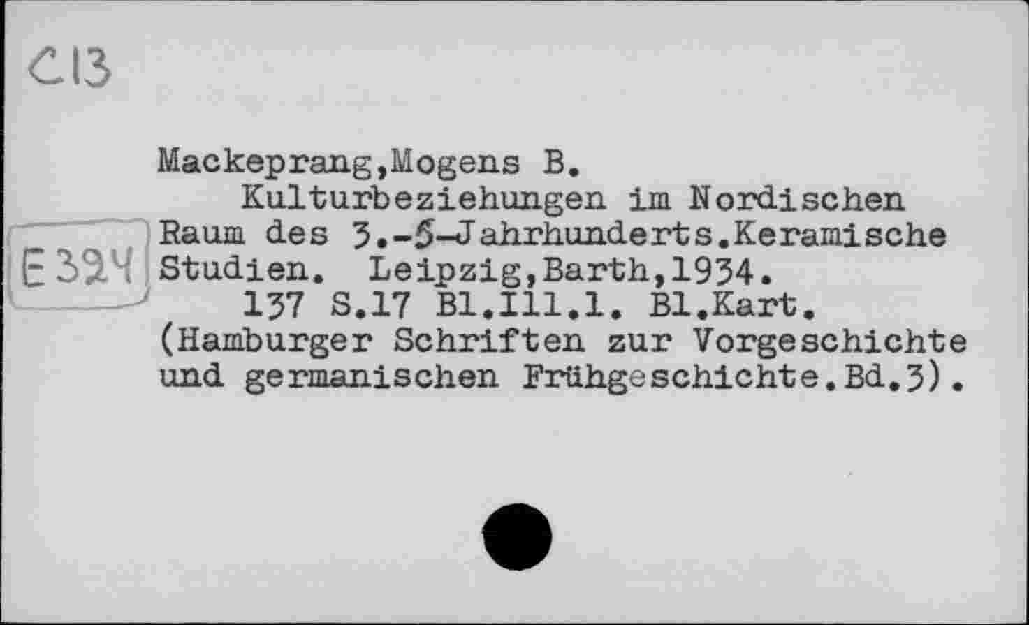 ﻿Маскерrang,Mogens В.
Kulturbeziehungen im Nordischen Raum des З.-5-Jahrhunderts.Keramische E 32-4 Studien. Leipzig,Barth, 1934.
137 S.17 Bl.Ill.1. Bl.Kart. (Hamburger Schriften zur Vorgeschichte und germanischen Frühgeschichte.Bd.3).